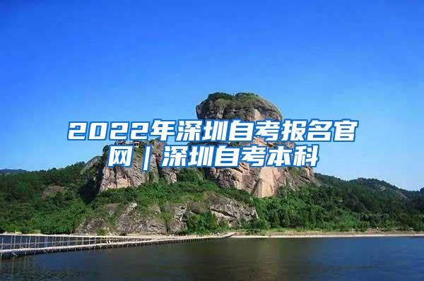 2022年深圳自考报名官网｜深圳自考本科