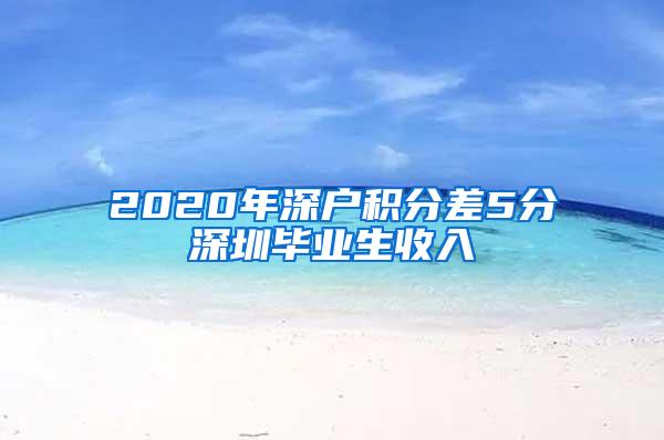 2020年深户积分差5分深圳毕业生收入