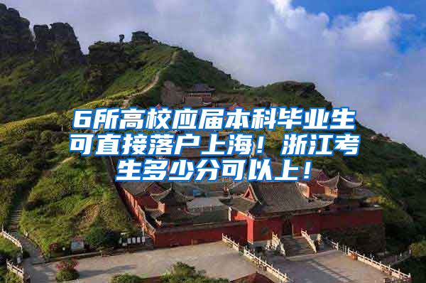 6所高校应届本科毕业生可直接落户上海！浙江考生多少分可以上！