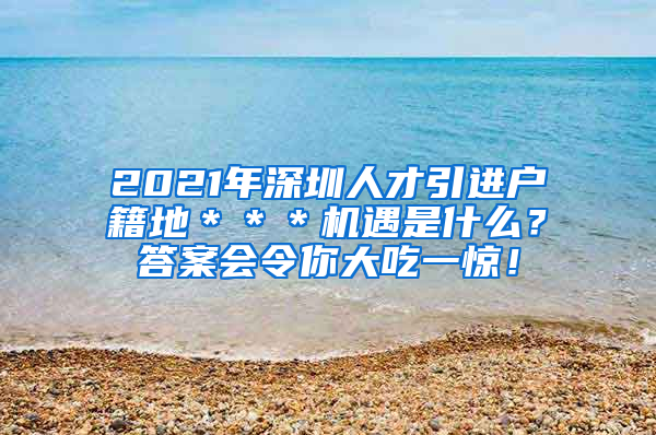 2021年深圳人才引进户籍地＊＊＊机遇是什么？答案会令你大吃一惊！