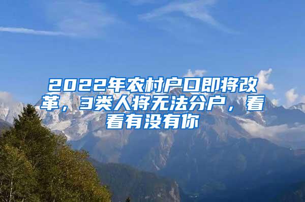 2022年农村户口即将改革，3类人将无法分户，看看有没有你