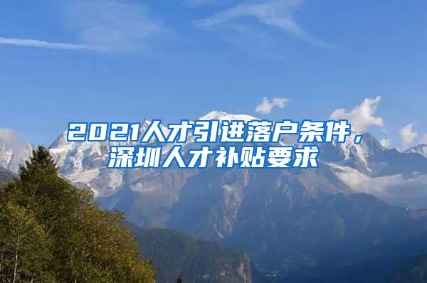 2021人才引进落户条件，深圳人才补贴要求