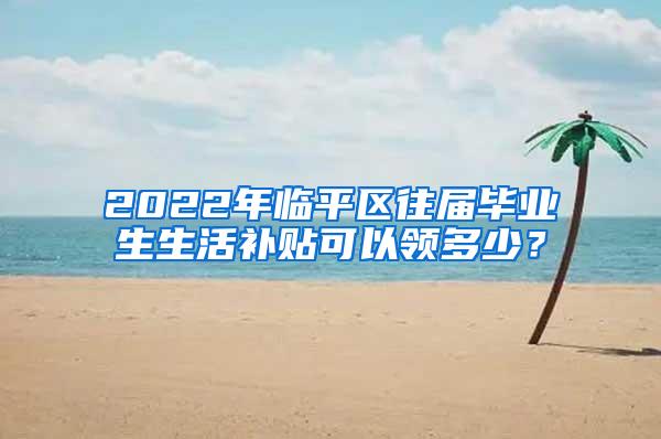 2022年临平区往届毕业生生活补贴可以领多少？