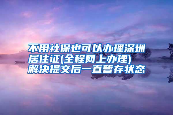 不用社保也可以办理深圳居住证(全程网上办理)  解决提交后一直暂存状态