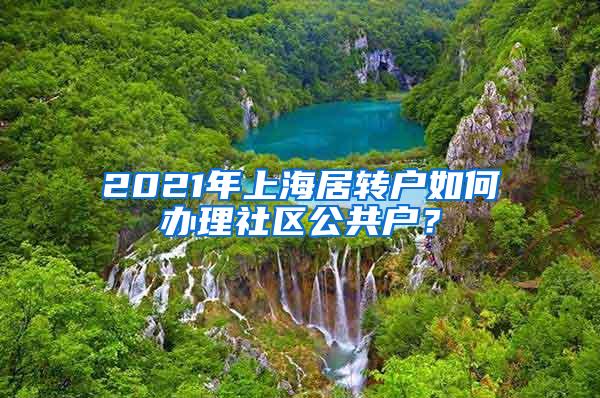 2021年上海居转户如何办理社区公共户？