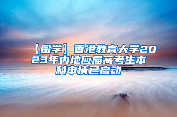 【留学】香港教育大学2023年内地应届高考生本科申请已启动