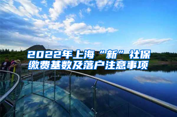 2022年上海“新”社保缴费基数及落户注意事项