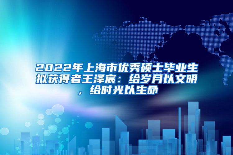 2022年上海市优秀硕士毕业生拟获得者王泽宸：给岁月以文明，给时光以生命