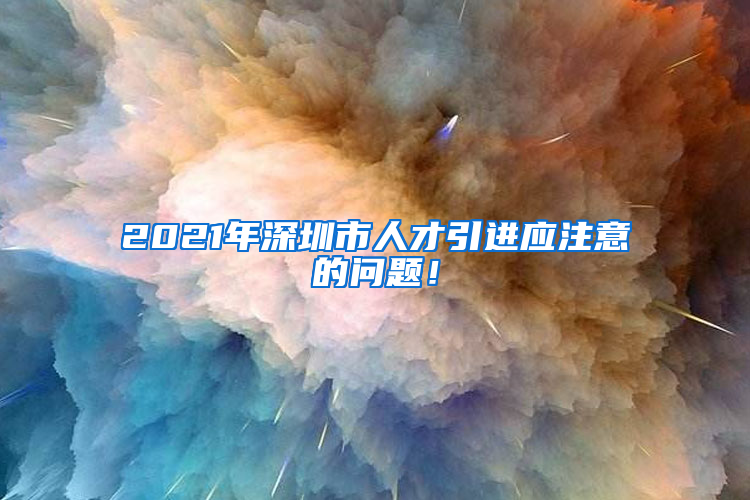 2021年深圳市人才引进应注意的问题！