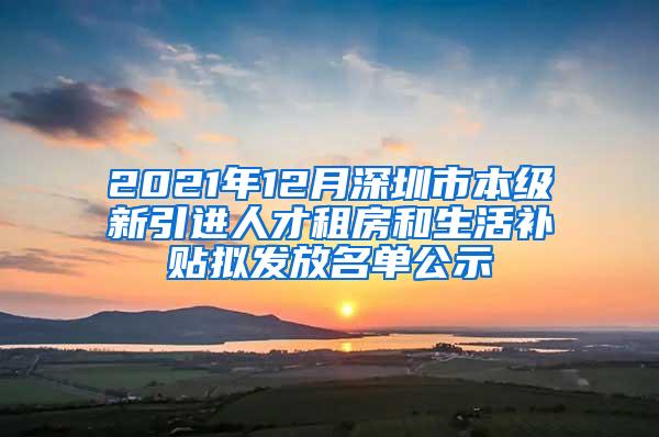 2021年12月深圳市本级新引进人才租房和生活补贴拟发放名单公示