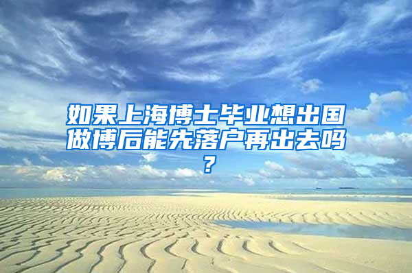 如果上海博士毕业想出国做博后能先落户再出去吗？