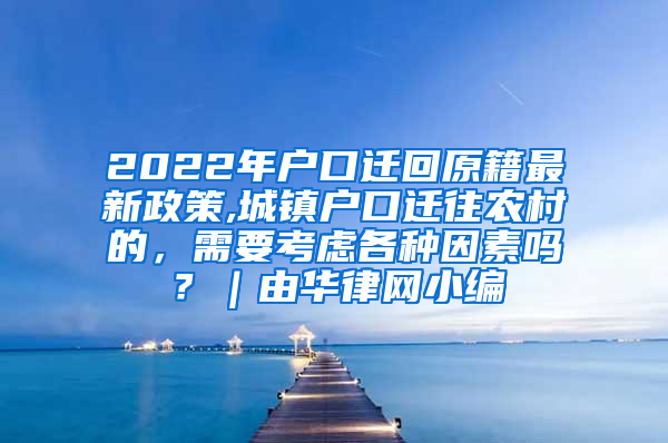 2022年户口迁回原籍最新政策,城镇户口迁往农村的，需要考虑各种因素吗？｜由华律网小编