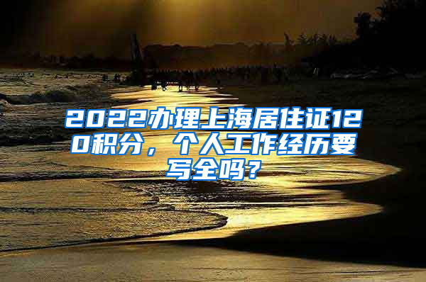 2022办理上海居住证120积分，个人工作经历要写全吗？