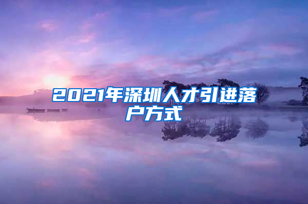 2021年深圳人才引进落户方式