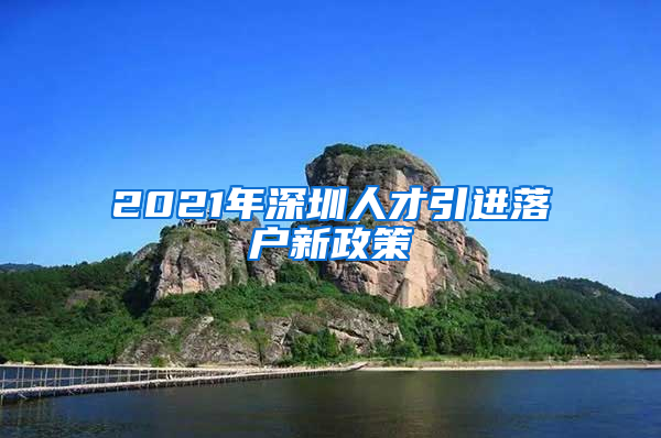 2021年深圳人才引进落户新政策