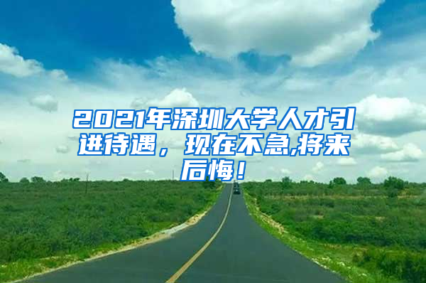 2021年深圳大学人才引进待遇，现在不急,将来后悔！