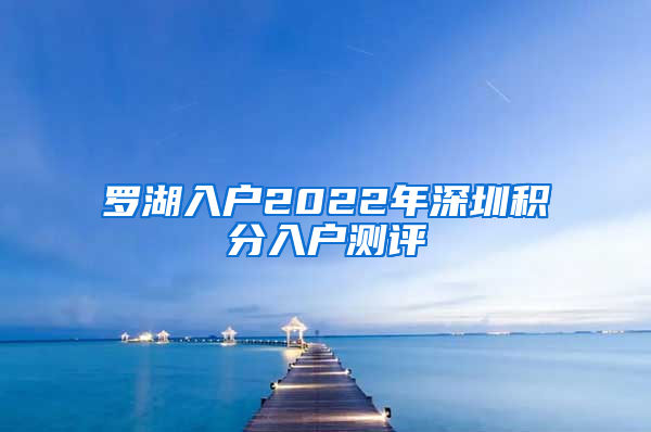 罗湖入户2022年深圳积分入户测评