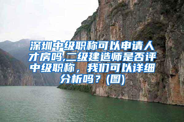 深圳中级职称可以申请人才房吗,二级建造师是否评中级职称，我们可以详细分析吗？(图)