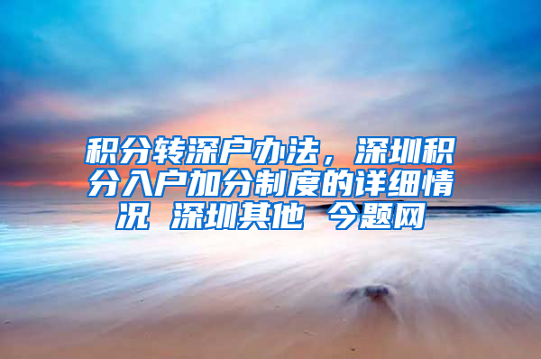 积分转深户办法，深圳积分入户加分制度的详细情况 深圳其他 今题网