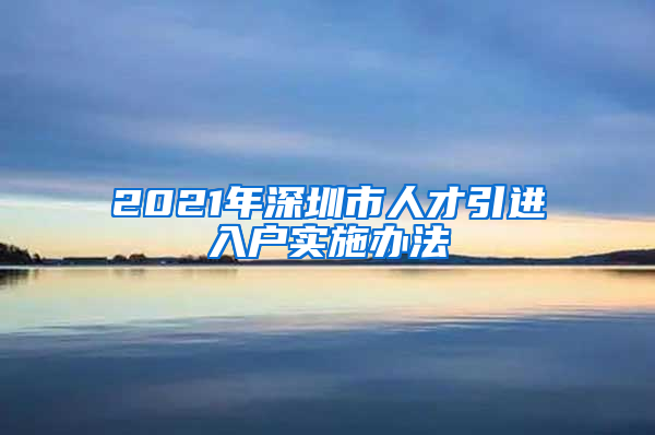 2021年深圳市人才引进入户实施办法