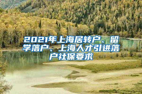 2021年上海居转户、留学落户、上海人才引进落户社保要求