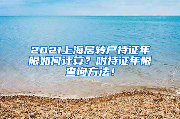 2021上海居转户持证年限如何计算？附持证年限查询方法！