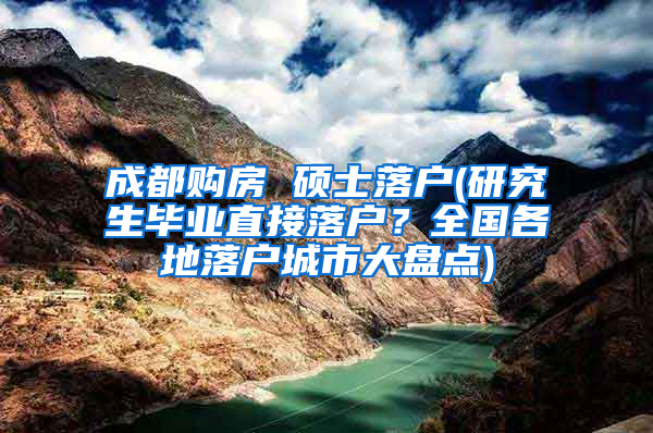 成都购房 硕士落户(研究生毕业直接落户？全国各地落户城市大盘点)