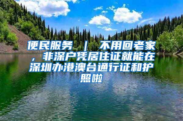 便民服务 ｜ 不用回老家，非深户凭居住证就能在深圳办港澳台通行证和护照啦