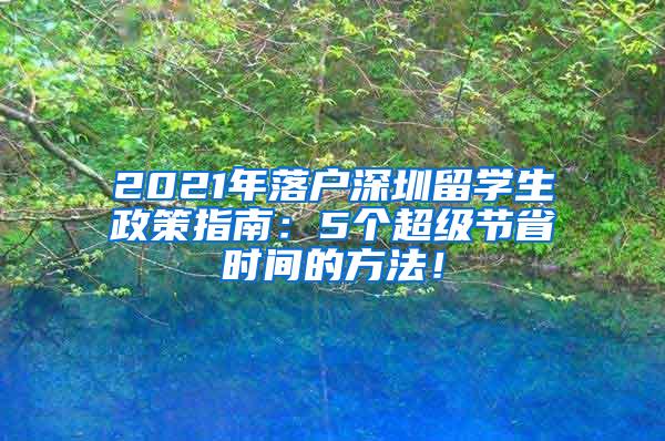 2021年落户深圳留学生政策指南：5个超级节省时间的方法！