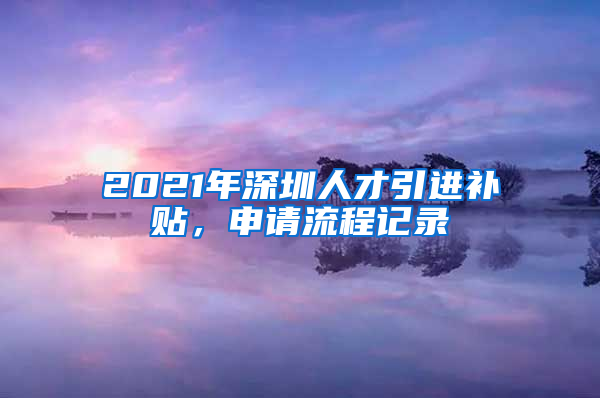 2021年深圳人才引进补贴，申请流程记录