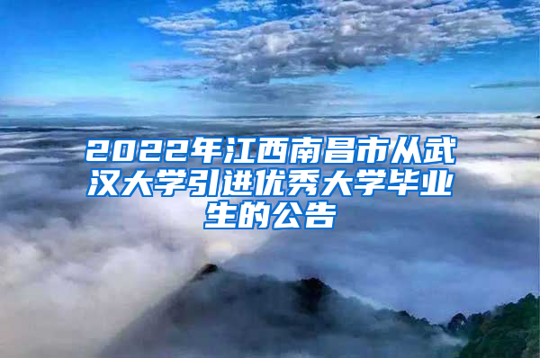 2022年江西南昌市从武汉大学引进优秀大学毕业生的公告