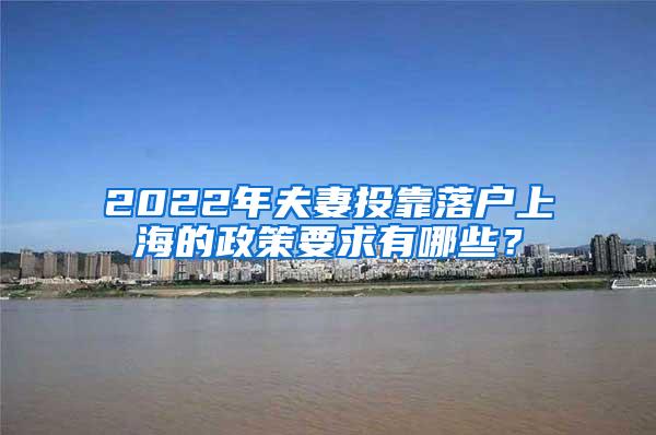 2022年夫妻投靠落户上海的政策要求有哪些？