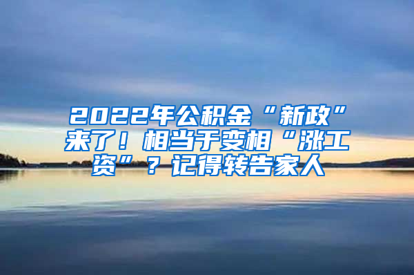 2022年公积金“新政”来了！相当于变相“涨工资”？记得转告家人