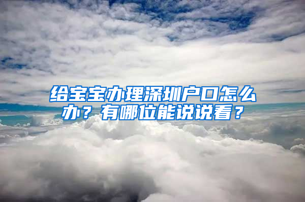 给宝宝办理深圳户口怎么办？有哪位能说说看？