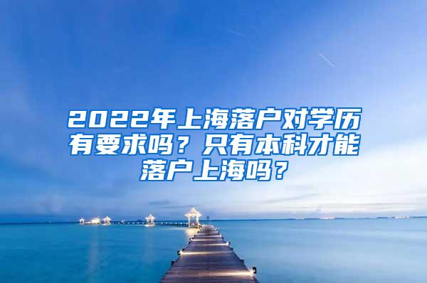 2022年上海落户对学历有要求吗？只有本科才能落户上海吗？