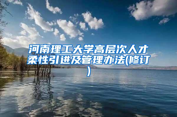 河南理工大学高层次人才柔性引进及管理办法(修订)