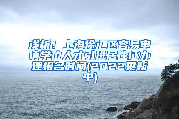 浅析！上海徐汇区容易申请学位人才引进居住证办理报名时间(2022更新中)