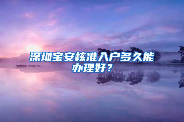 深圳宝安核准入户多久能办理好？