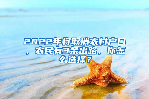 2022年将取消农村户口，农民有3条出路，你怎么选择？