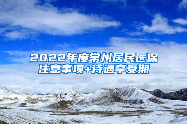 2022年度常州居民医保注意事项+待遇享受期