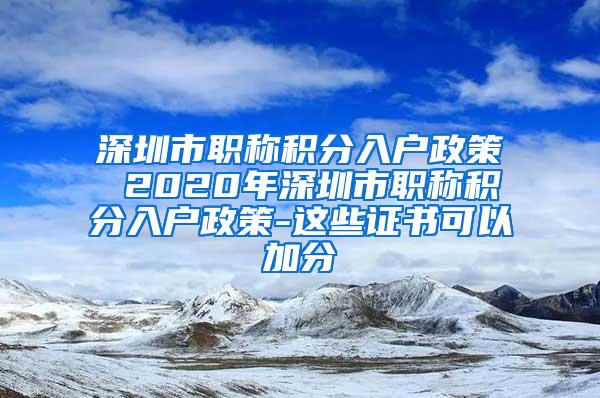 深圳市职称积分入户政策 2020年深圳市职称积分入户政策-这些证书可以加分