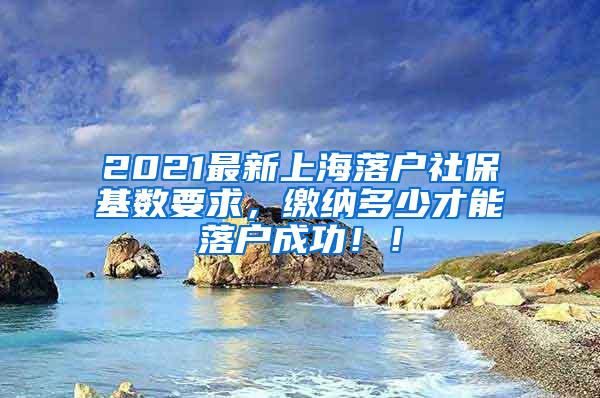 2021最新上海落户社保基数要求，缴纳多少才能落户成功！！