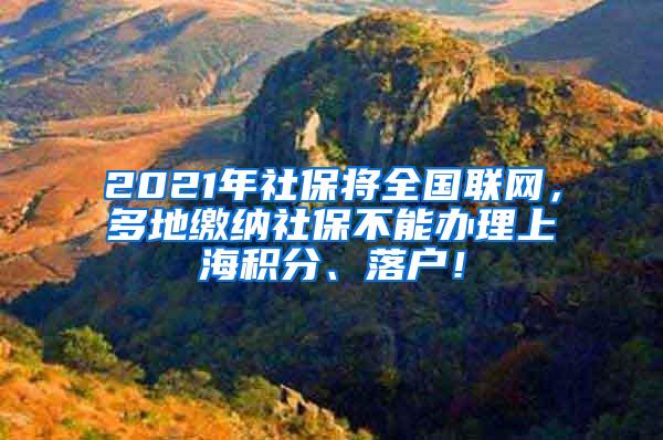 2021年社保将全国联网，多地缴纳社保不能办理上海积分、落户！