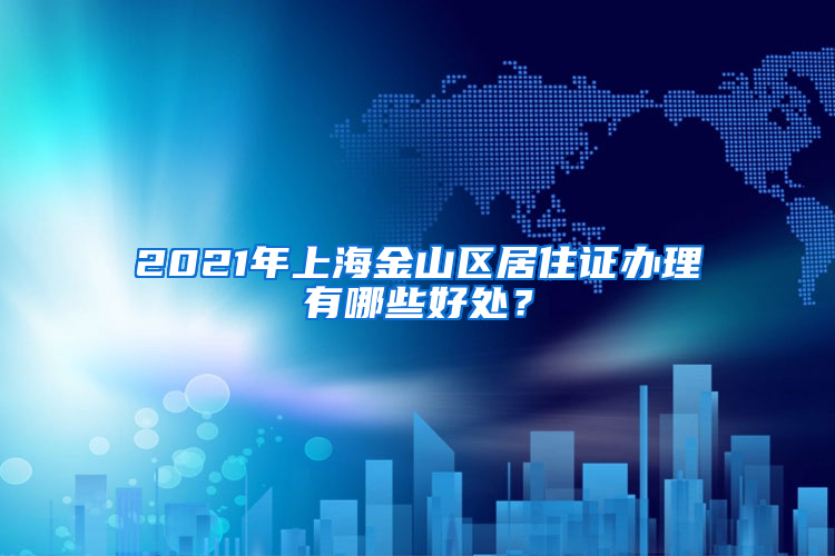 2021年上海金山区居住证办理有哪些好处？