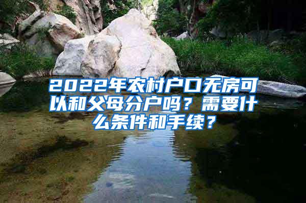 2022年农村户口无房可以和父母分户吗？需要什么条件和手续？