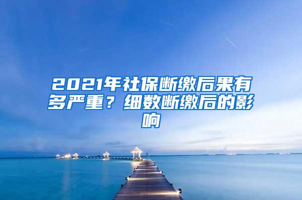 2021年社保断缴后果有多严重？细数断缴后的影响