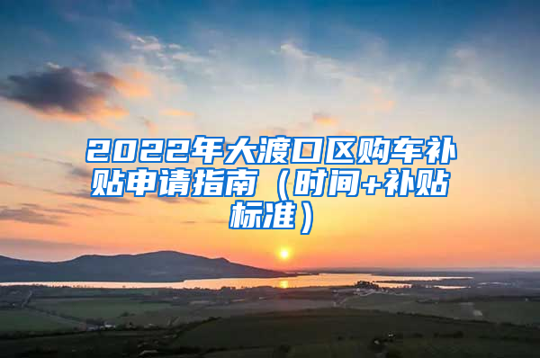 2022年大渡口区购车补贴申请指南（时间+补贴标准）