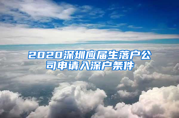 2020深圳应届生落户公司申请入深户条件