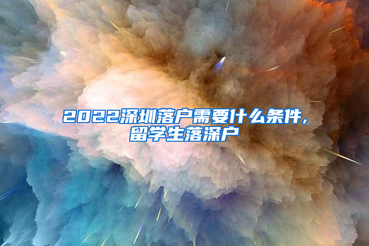 2022深圳落户需要什么条件,留学生落深户