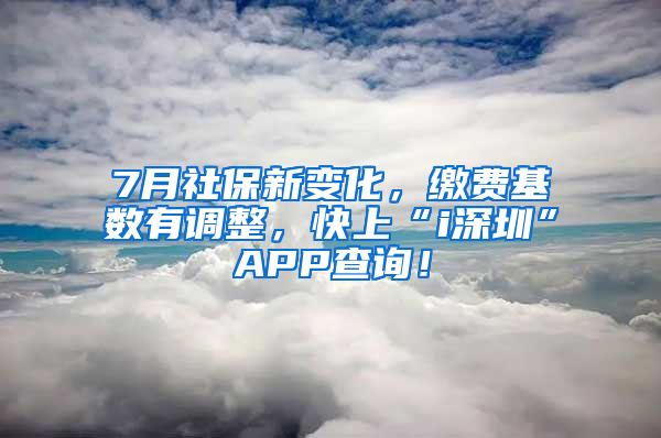 7月社保新变化，缴费基数有调整，快上“i深圳”APP查询！